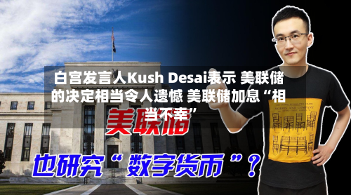 白宫发言人Kush Desai表示 美联储的决定相当令人遗憾 美联储加息“相当不幸”-第2张图片