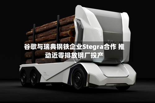 谷歌与瑞典钢铁企业Stegra合作 推动近零排放钢厂投产-第1张图片