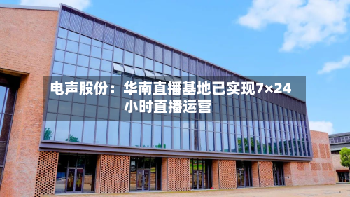 电声股份：华南直播基地已实现7×24小时直播运营-第1张图片